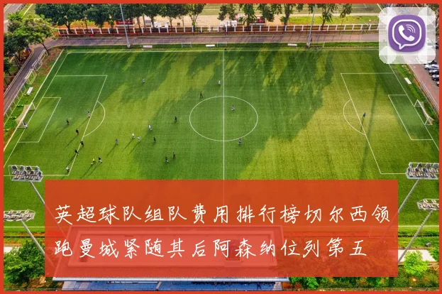 英超球队组队费用排行榜切尔西领跑曼城紧随其后阿森纳位列第五