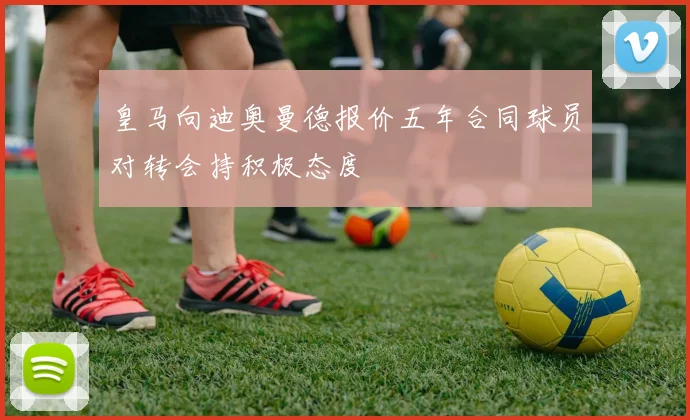 皇马向迪奥曼德报价五年合同球员对转会持积极态度