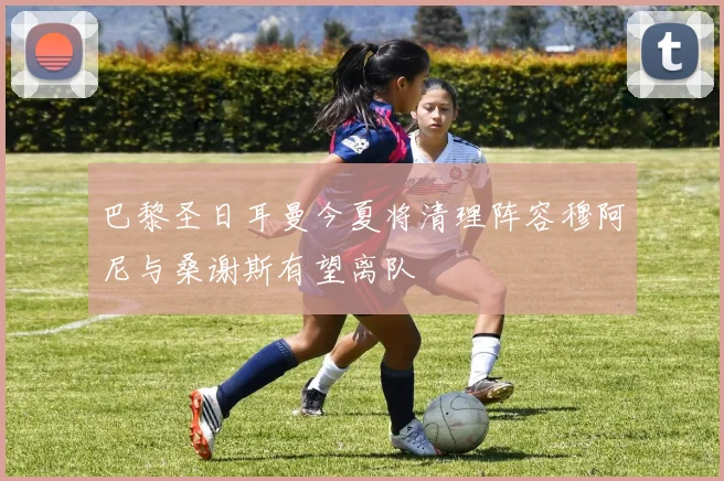 巴黎圣日耳曼今夏将清理阵容穆阿尼与桑谢斯有望离队