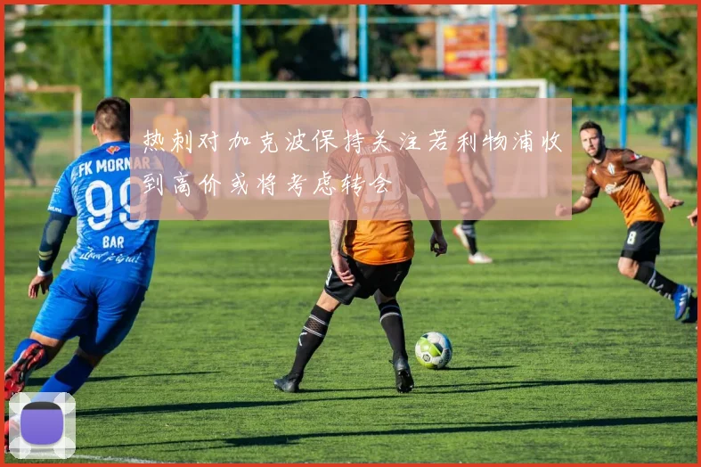 热刺对加克波保持关注若利物浦收到高价或将考虑转会