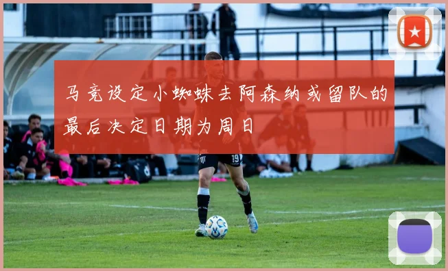 马竞设定小蜘蛛去阿森纳或留队的最后决定日期为周日