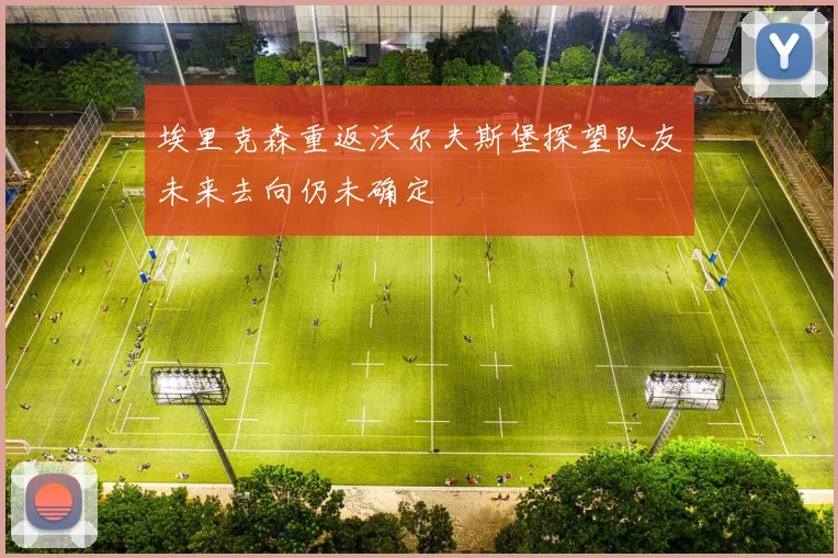 埃里克森重返沃尔夫斯堡探望队友未来去向仍未确定