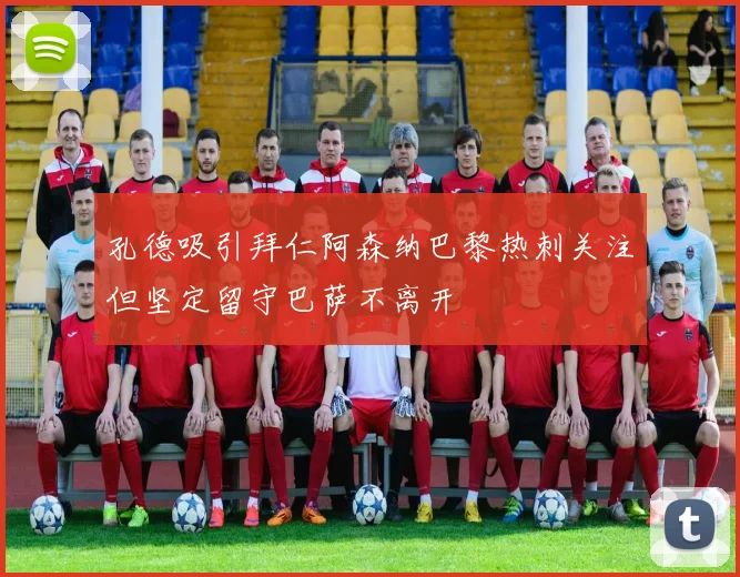 孔德吸引拜仁阿森纳巴黎热刺关注但坚定留守巴萨不离开