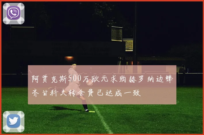 阿贾克斯500万欧元求购赫罗纳边锋齐甘科夫转会费已达成一致