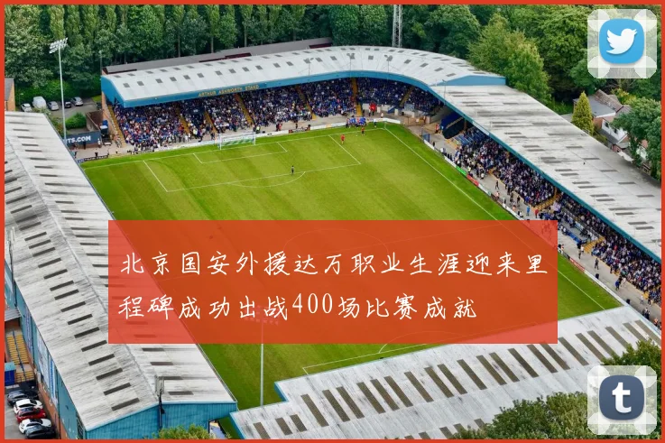 北京国安外援达万职业生涯迎来里程碑成功出战400场比赛成就