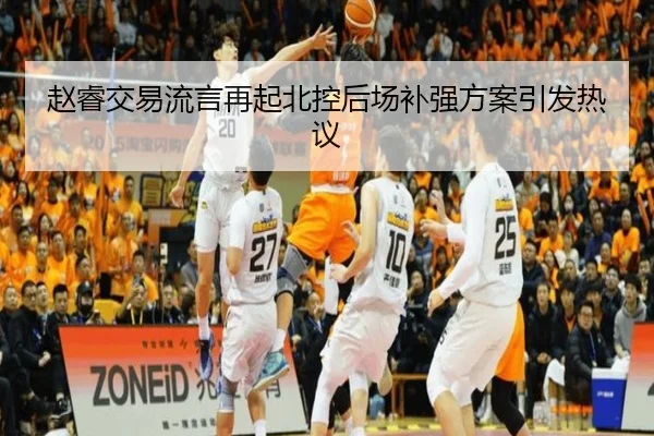 赵睿交易流言再起北控后场补强方案引发热议
