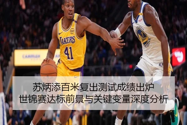 苏炳添百米复出测试成绩出炉 世锦赛达标前景与关键变量深度分析