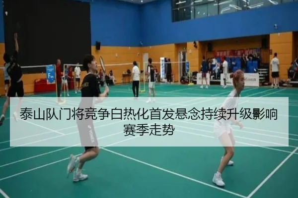 泰山队门将竞争白热化首发悬念持续升级影响赛季走势