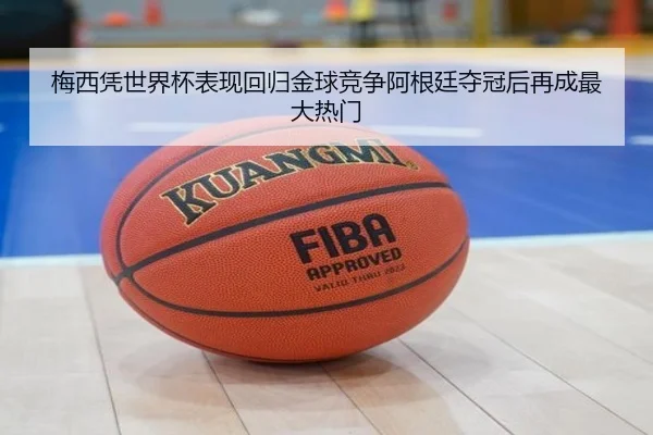 梅西凭世界杯表现回归金球竞争阿根廷夺冠后再成最大热门